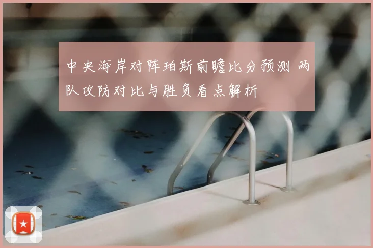 中央海岸对阵珀斯前瞻比分预测 两队攻防对比与胜负看点解析