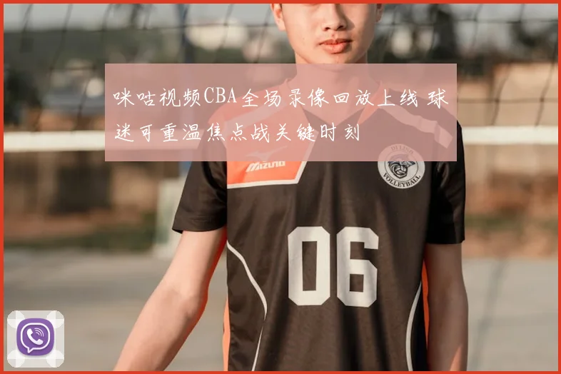 咪咕视频CBA全场录像回放上线 球迷可重温焦点战关键时刻