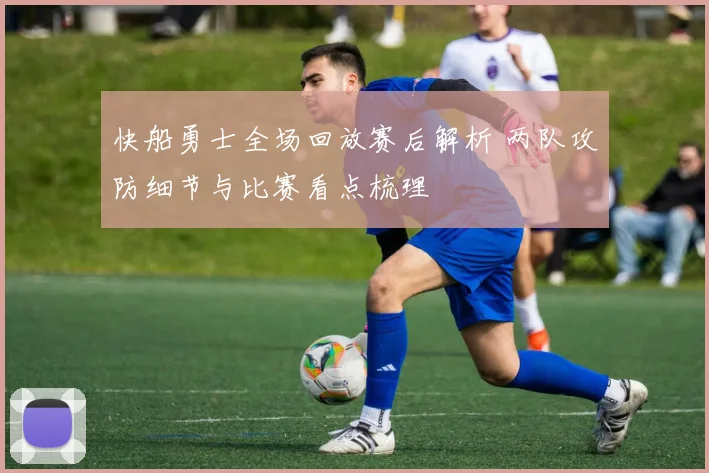 快船勇士全场回放赛后解析 两队攻防细节与比赛看点梳理