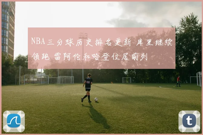 NBA三分球历史排名更新 库里继续领跑 雷阿伦和哈登位居前列