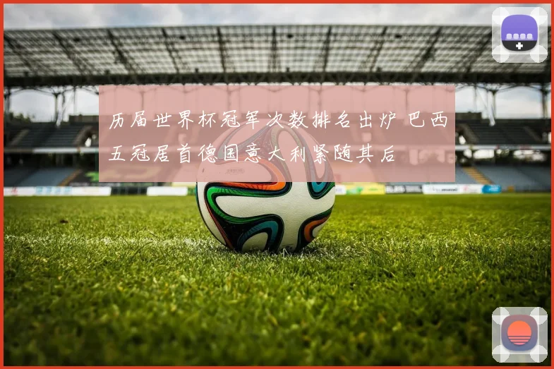 历届世界杯冠军次数排名出炉 巴西五冠居首德国意大利紧随其后