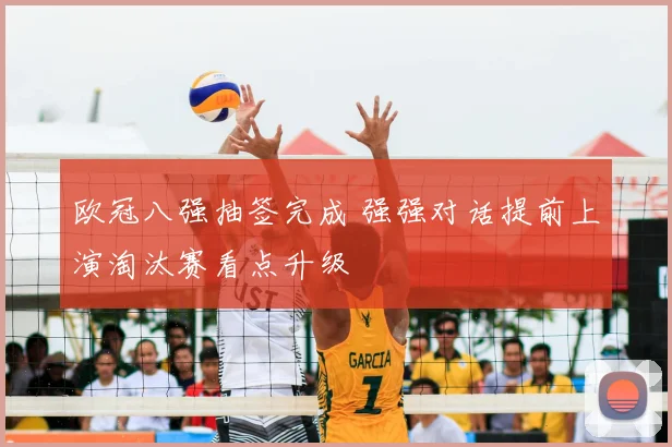欧冠八强抽签完成 强强对话提前上演淘汰赛看点升级