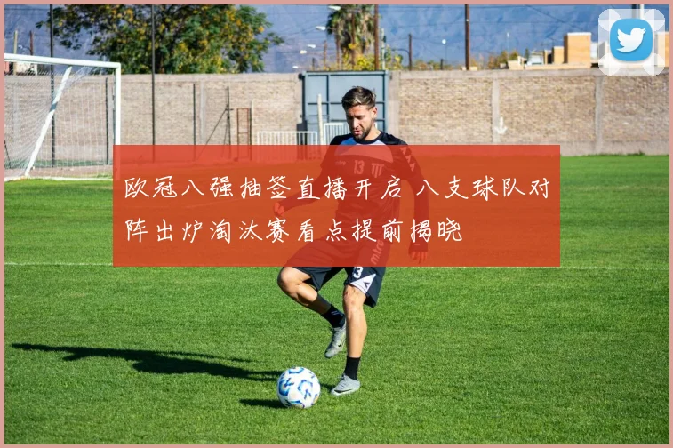 欧冠八强抽签直播开启 八支球队对阵出炉淘汰赛看点提前揭晓