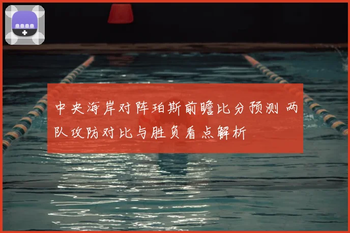 中央海岸对阵珀斯前瞻比分预测 两队攻防对比与胜负看点解析