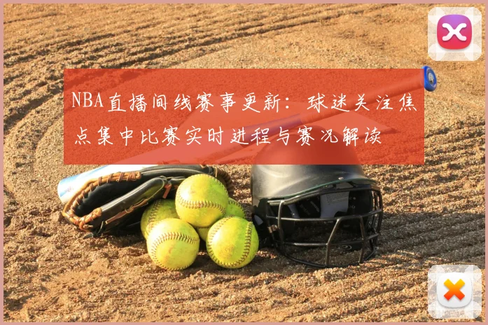 NBA直播间线赛事更新:球迷关注焦点集中比赛实时进程与赛况解读