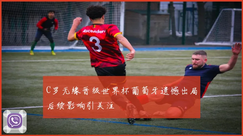 C罗无缘晋级世界杯葡萄牙遗憾出局后续影响引关注
