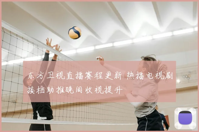 东方卫视直播赛程更新 热播电视剧接档助推晚间收视提升