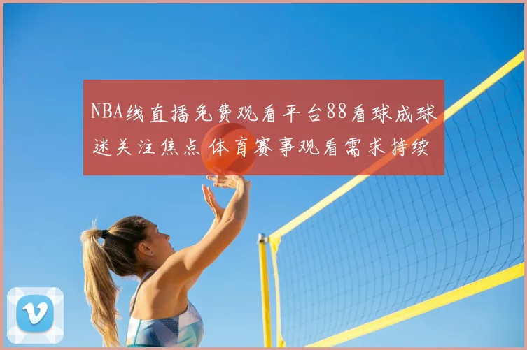 NBA线直播免费观看平台88看球成球迷关注焦点 体育赛事观看需求持续升温