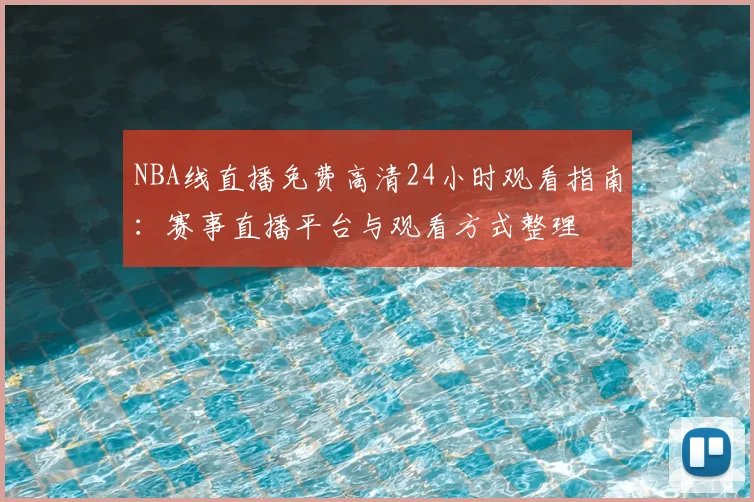 NBA线直播免费高清24小时观看指南:赛事直播平台与观看方式整理