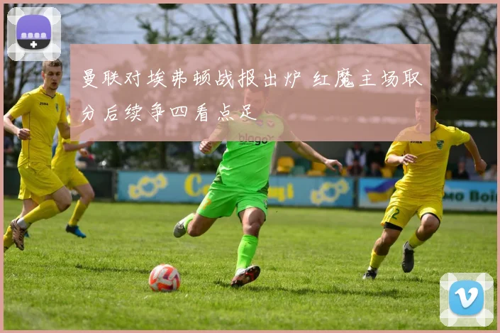 曼联对埃弗顿战报出炉 红魔主场取分后续争四看点足