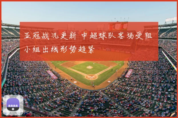 亚冠战况更新 中超球队客场受阻 小组出线形势趋紧