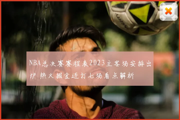 NBA总决赛赛程表2023主客场安排出炉 热火掘金连打七场看点解析