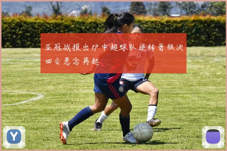 亚冠战报出炉中超球队逆转晋级次回合悬念再起