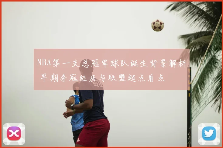 NBA第一支总冠军球队诞生背景解析 早期夺冠经历与联盟起点看点