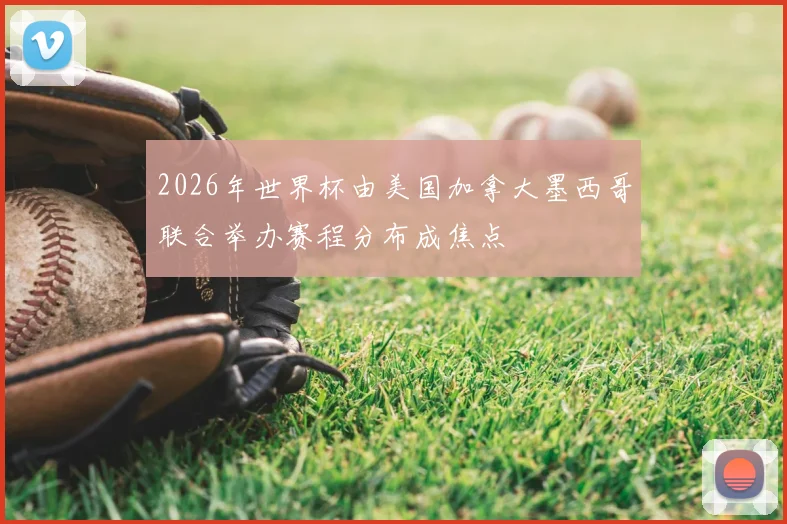 2026年世界杯由美国加拿大墨西哥联合举办赛程分布成焦点