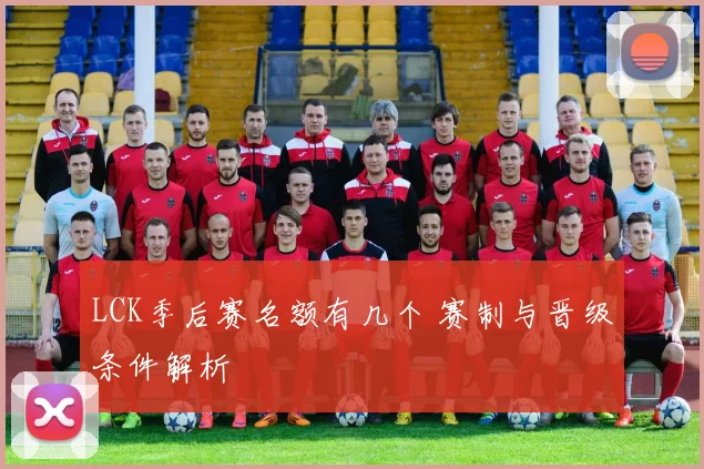 LCK季后赛名额有几个 赛制与晋级条件解析