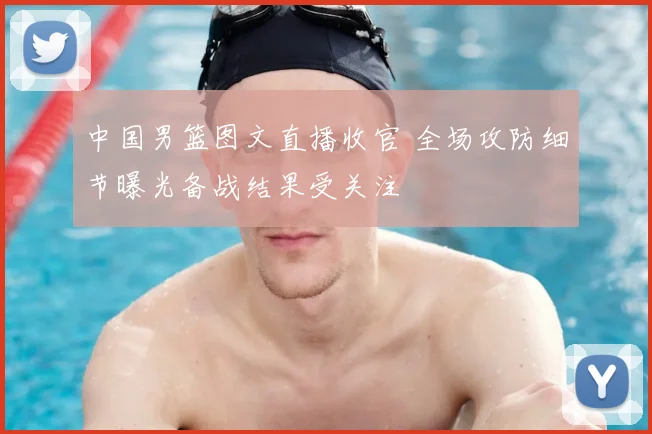 中国男篮图文直播收官 全场攻防细节曝光备战结果受关注
