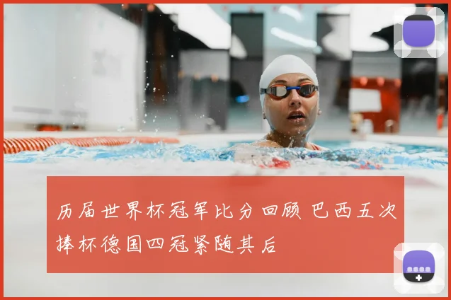历届世界杯冠军比分回顾 巴西五次捧杯德国四冠紧随其后