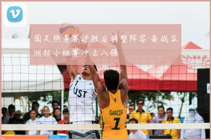 国足热身赛连胜后调整阵容 备战亚洲杯小组赛冲击八强