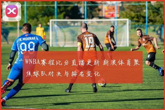 WNBA赛程比分直播更新 新浪体育聚焦球队对决与排名变化