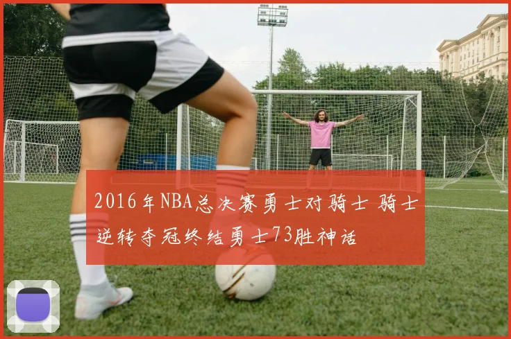 2016年NBA总决赛勇士对骑士 骑士逆转夺冠终结勇士73胜神话