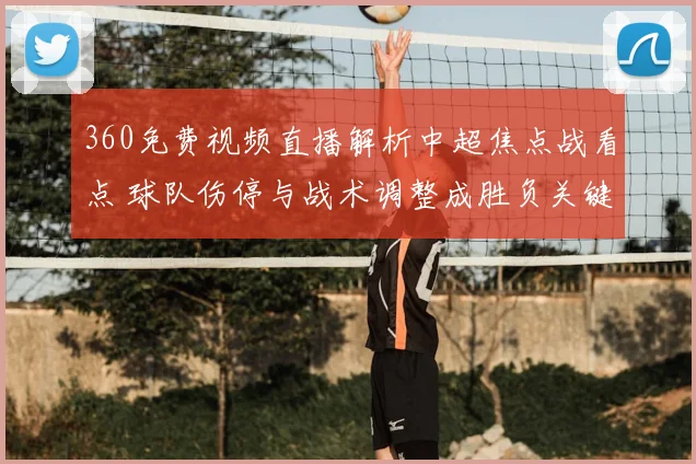 360免费视频直播解析中超焦点战看点 球队伤停与战术调整成胜负关键