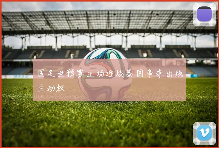 国足世预赛主场迎战泰国争夺出线主动权