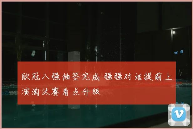 欧冠八强抽签完成 强强对话提前上演淘汰赛看点升级