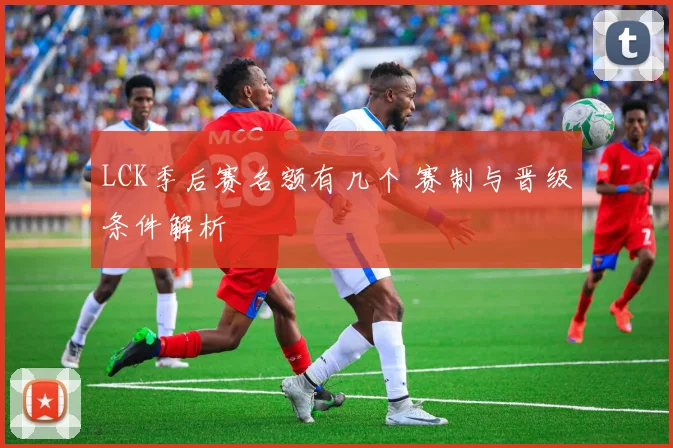 LCK季后赛名额有几个 赛制与晋级条件解析