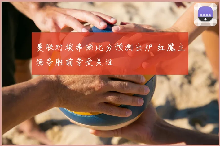 曼联对埃弗顿比分预测出炉 红魔主场争胜前景受关注