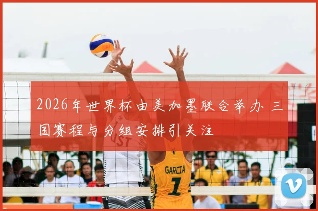 2026年世界杯由美加墨联合举办 三国赛程与分组安排引关注