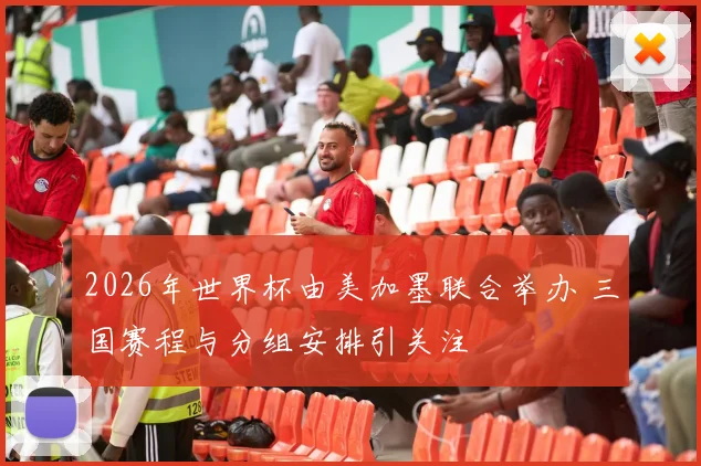 2026年世界杯由美加墨联合举办 三国赛程与分组安排引关注