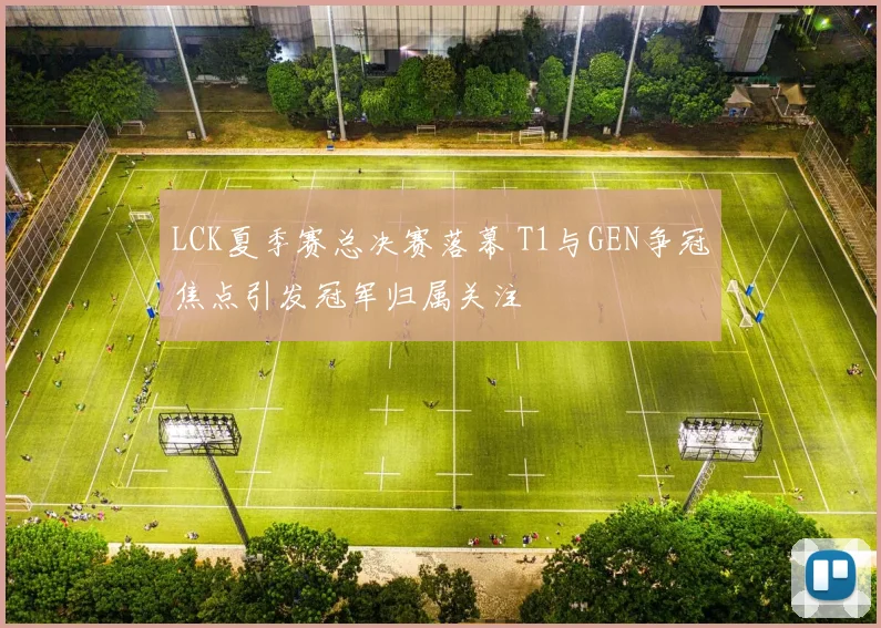 LCK夏季赛总决赛落幕 T1与GEN争冠焦点引发冠军归属关注
