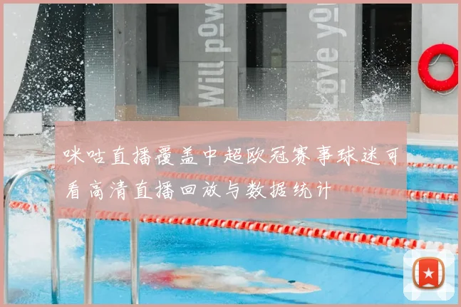 咪咕直播覆盖中超欧冠赛事球迷可看高清直播回放与数据统计