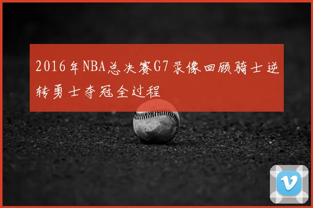 2016年NBA总决赛G7录像回顾骑士逆转勇士夺冠全过程