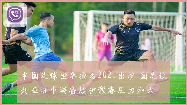 中国足球世界排名2021出炉 国足位列亚洲中游备战世预赛压力加大