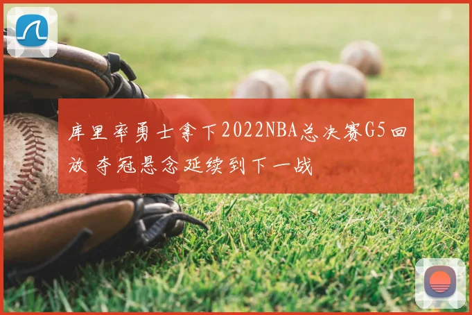 库里率勇士拿下2022NBA总决赛G5回放 夺冠悬念延续到下一战