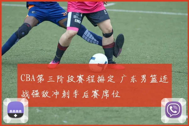 CBA第三阶段赛程排定 广东男篮连战强敌冲刺季后赛席位