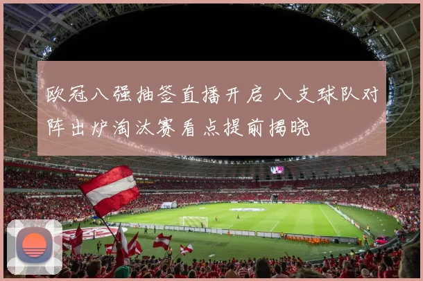 欧冠八强抽签直播开启 八支球队对阵出炉淘汰赛看点提前揭晓